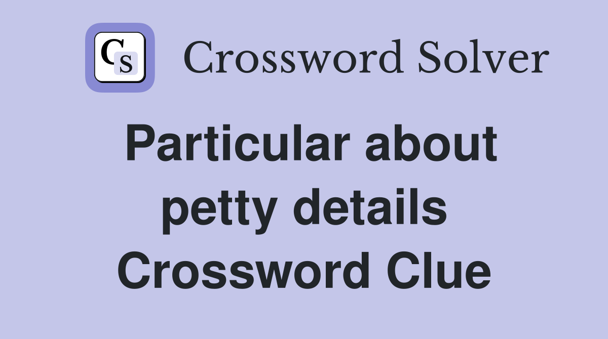 Particular about petty details Crossword Clue