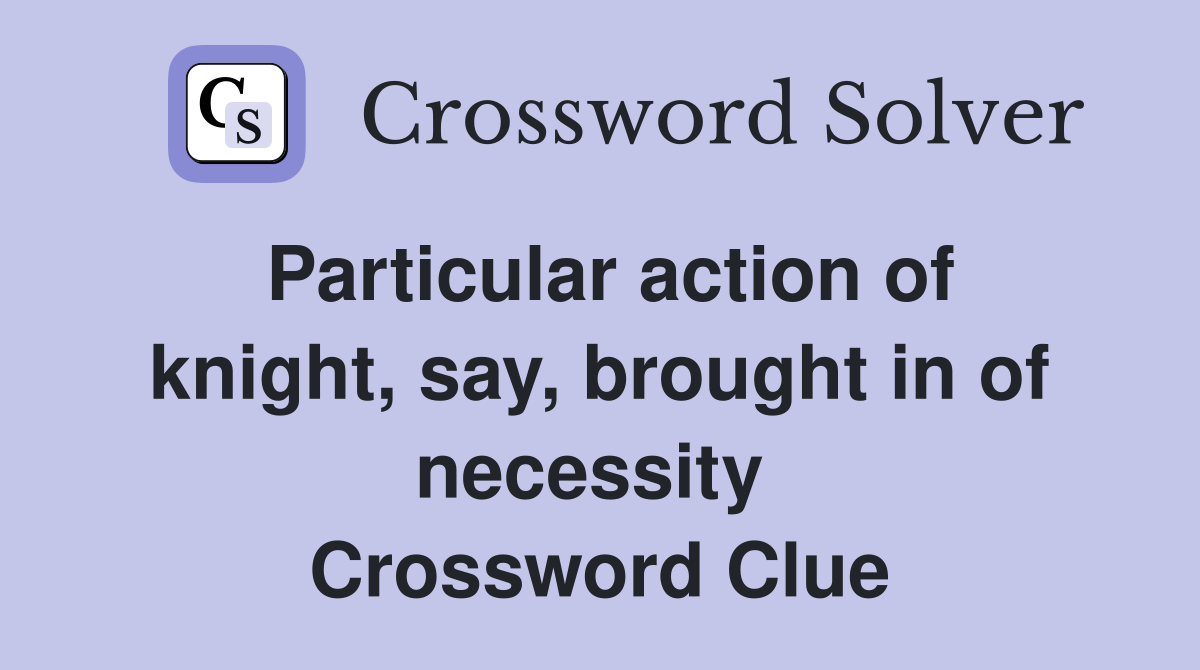 Particular action of knight, say, brought in of necessity  Crossword Clue