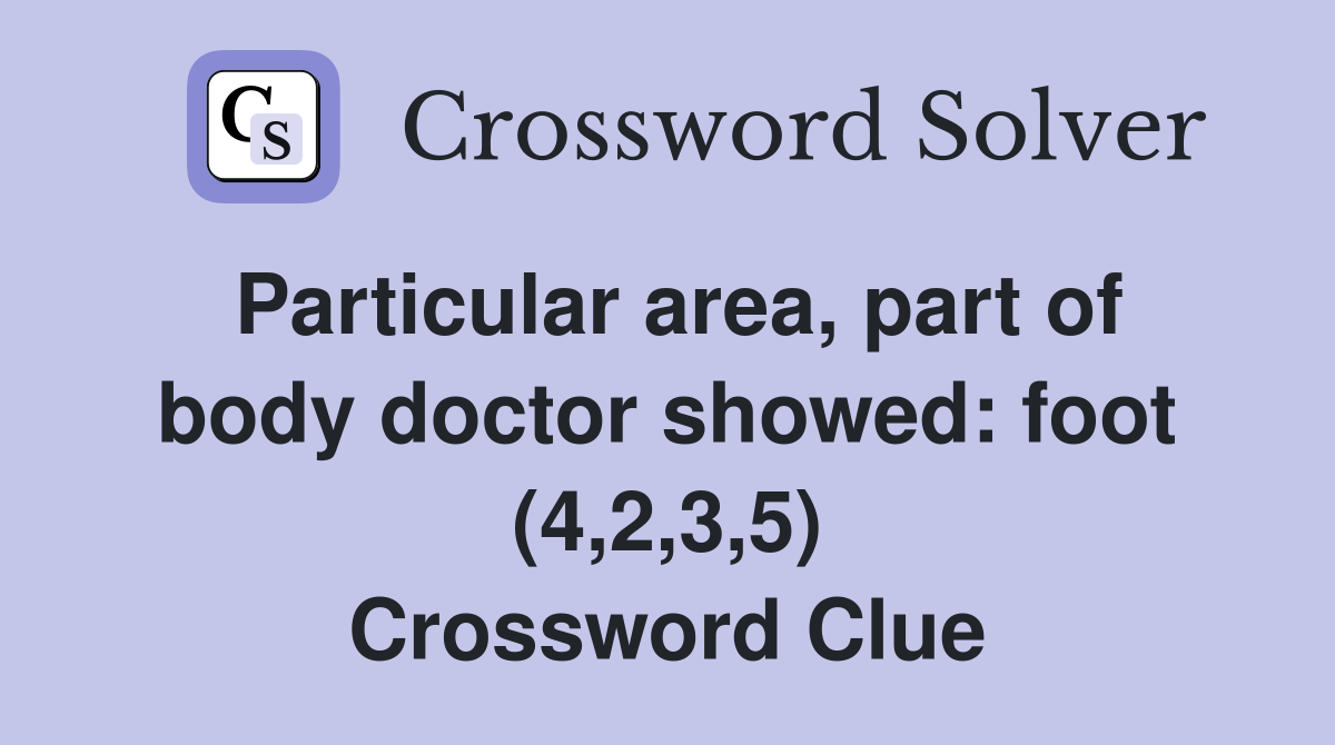 Particular area, part of body doctor showed: foot (4,2,3,5) Crossword Clue