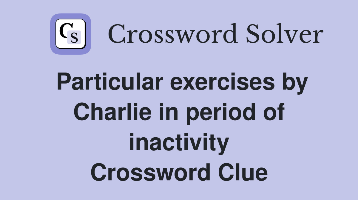 Particular exercises by Charlie in period of inactivity Crossword Clue