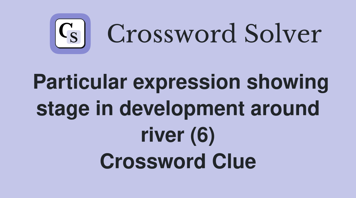 Particular expression showing stage in development around river (6) Crossword Clue