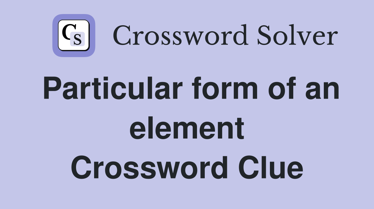 Particular form of an element Crossword Clue