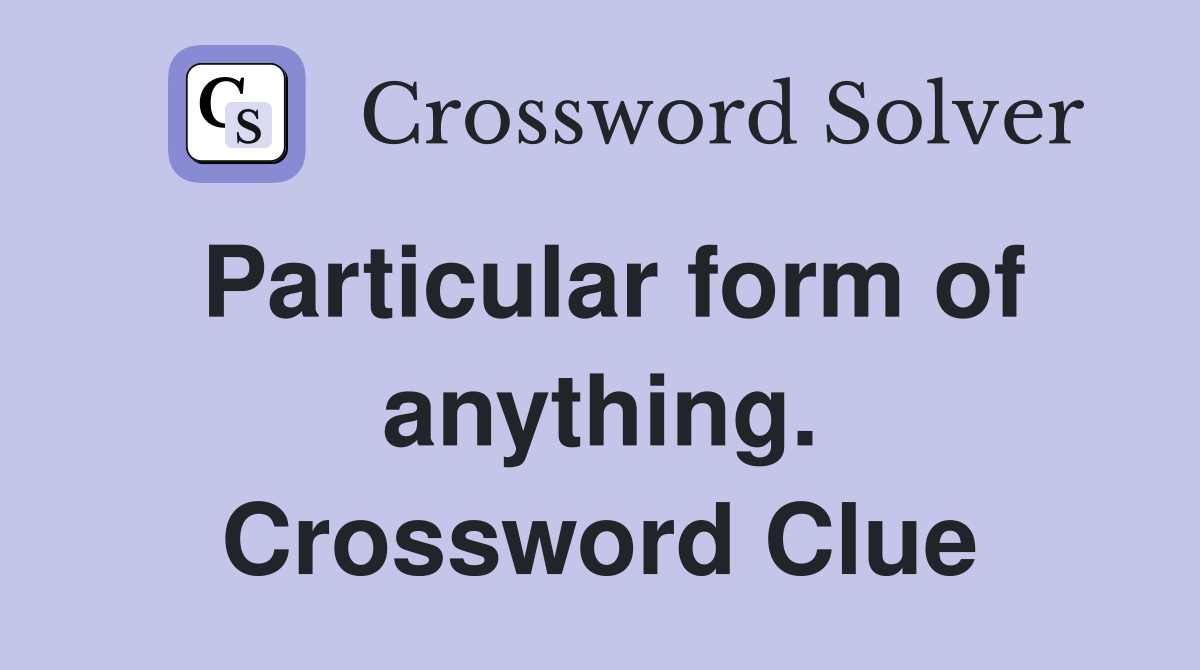 Particular form of anything. Crossword Clue