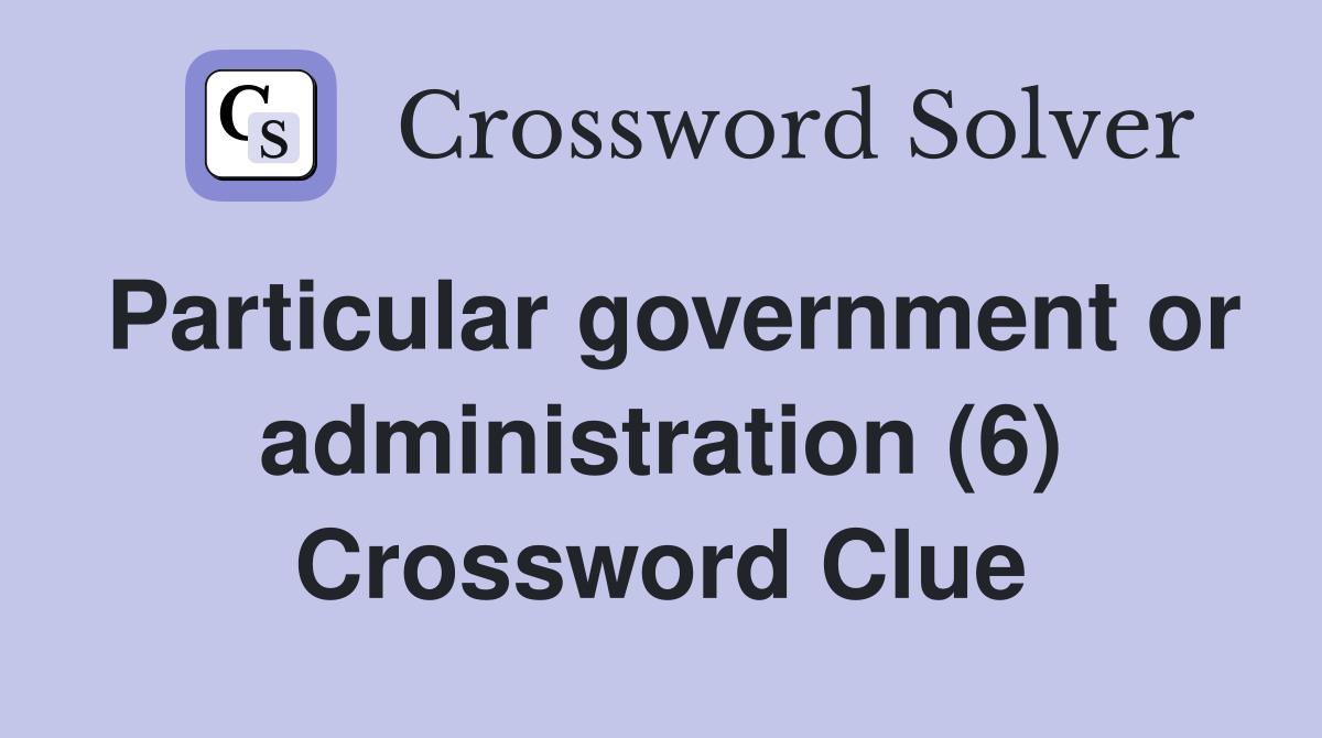 Particular government or administration (6) Crossword Clue