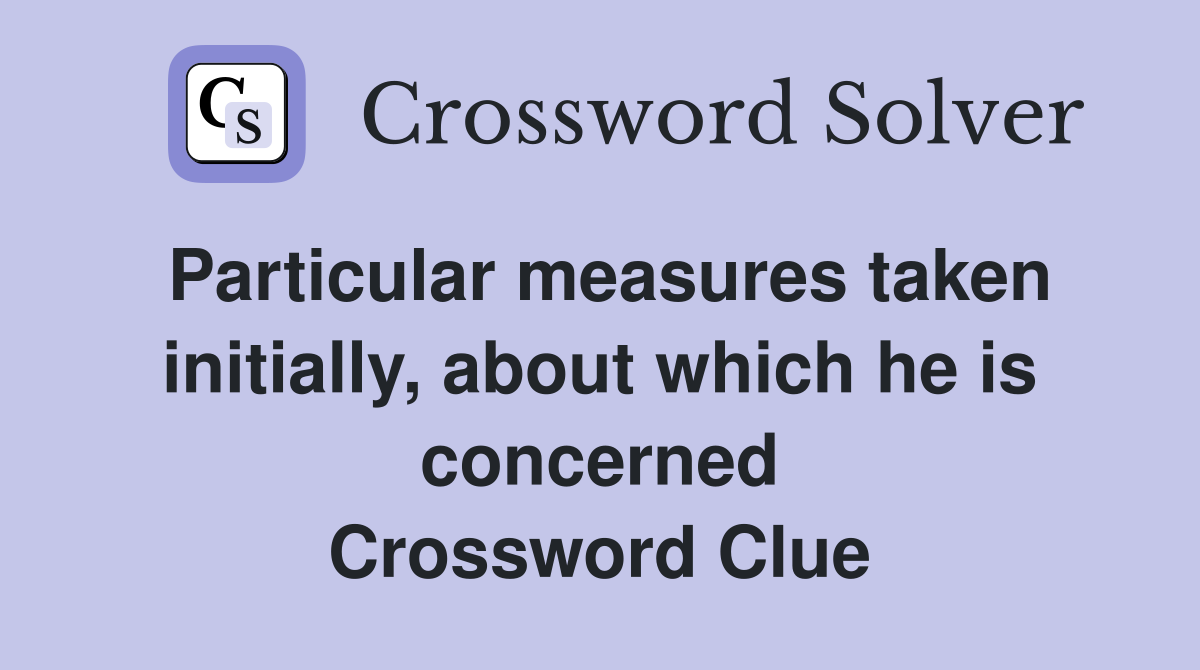 Particular measures taken initially, about which he is concerned Crossword Clue