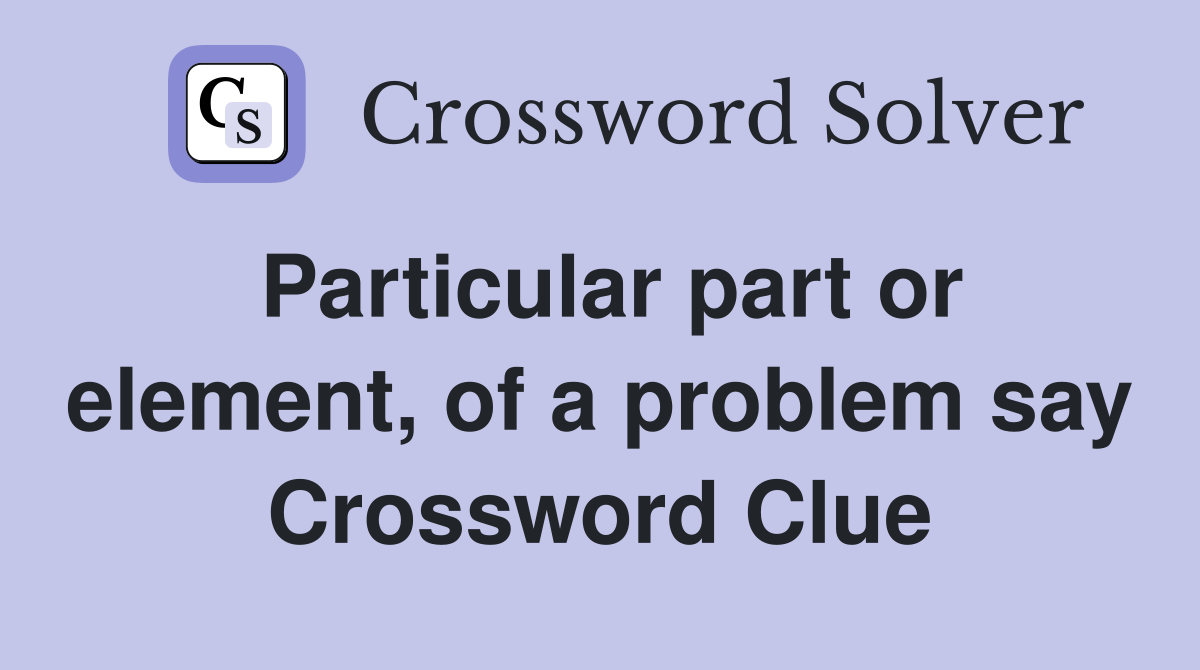 Particular part or element, of a problem say Crossword Clue