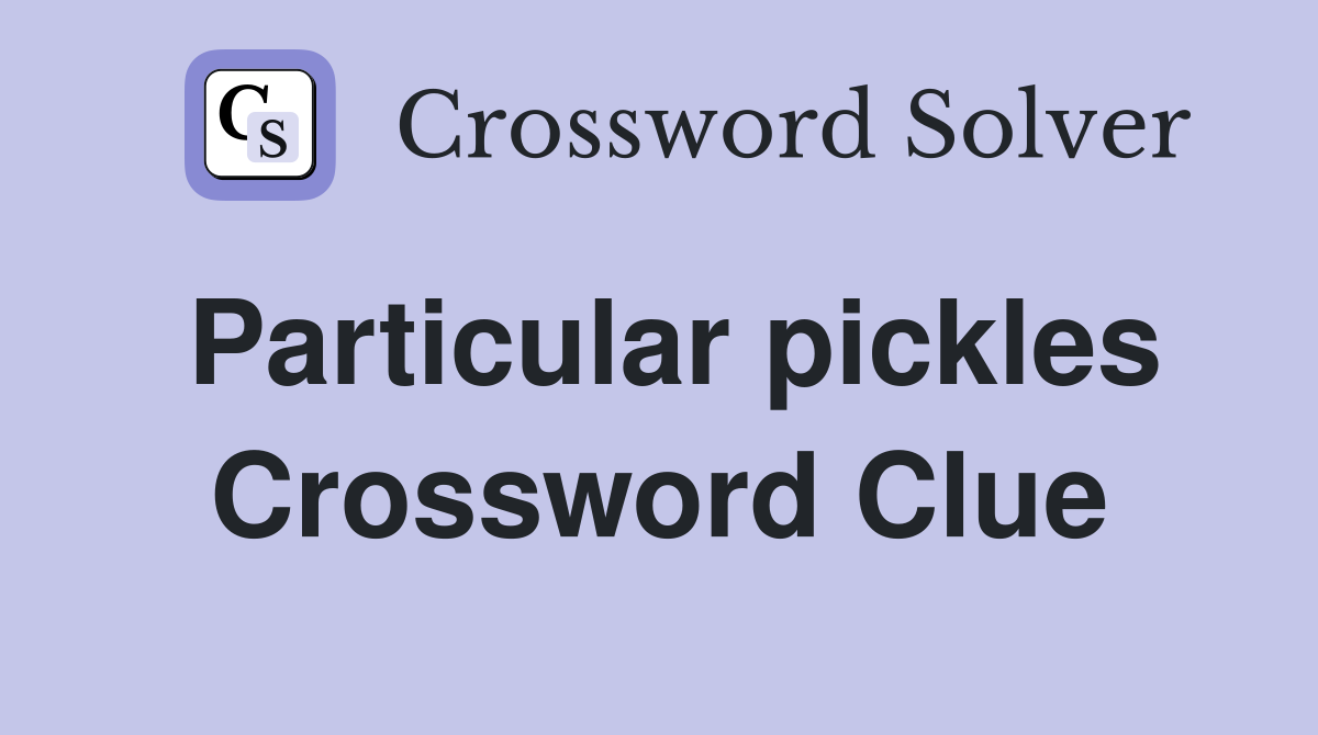 Particular pickles Crossword Clue