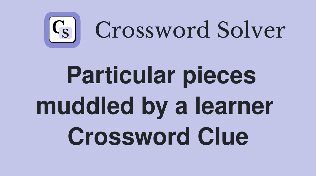 Particular pieces muddled by a learner  Crossword Clue