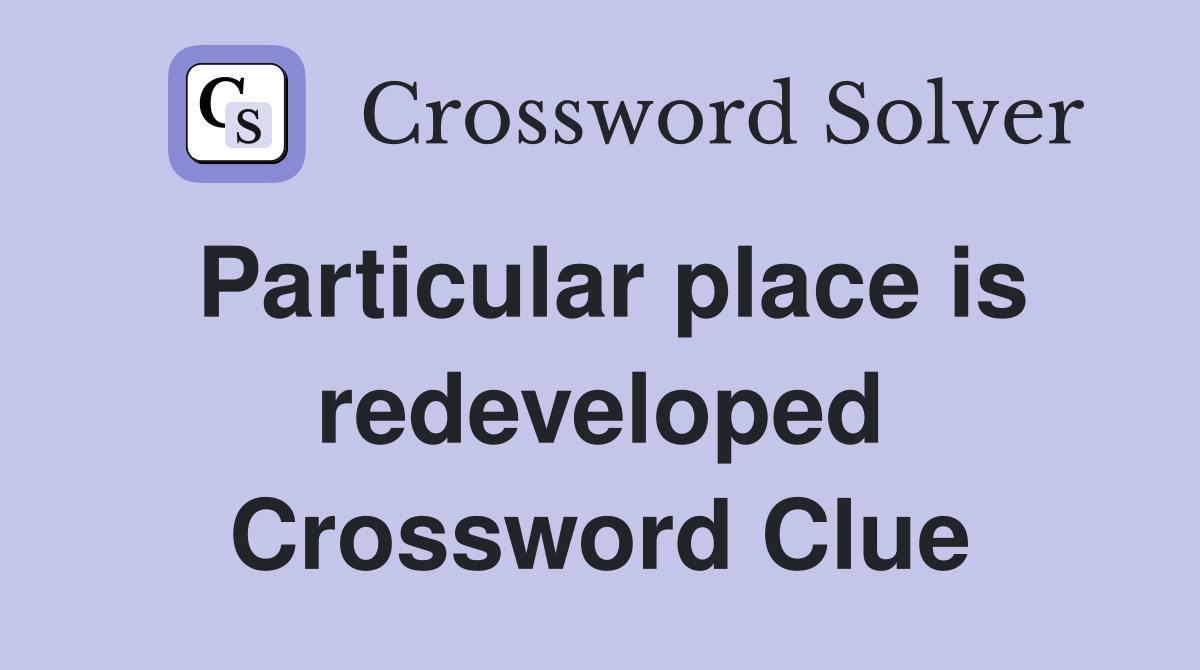 Particular place is redeveloped Crossword Clue