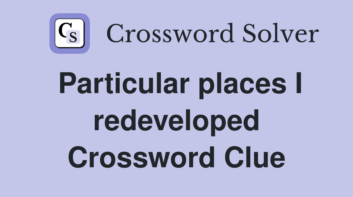 Particular places I redeveloped Crossword Clue