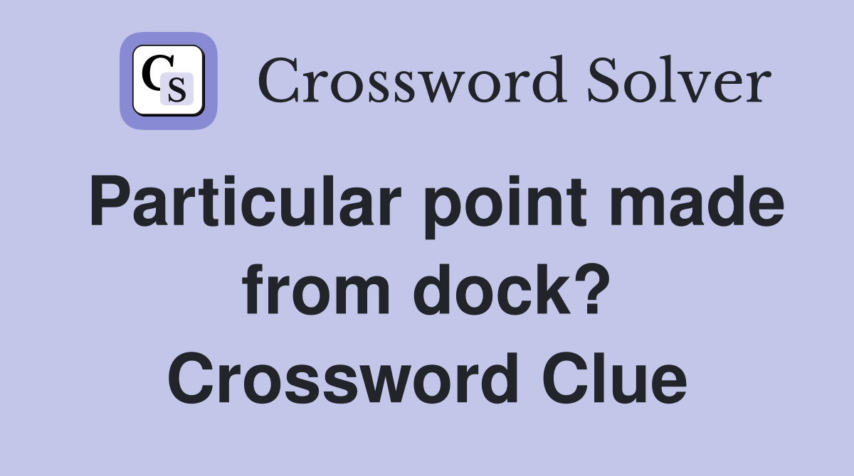 Particular point made from dock? Crossword Clue