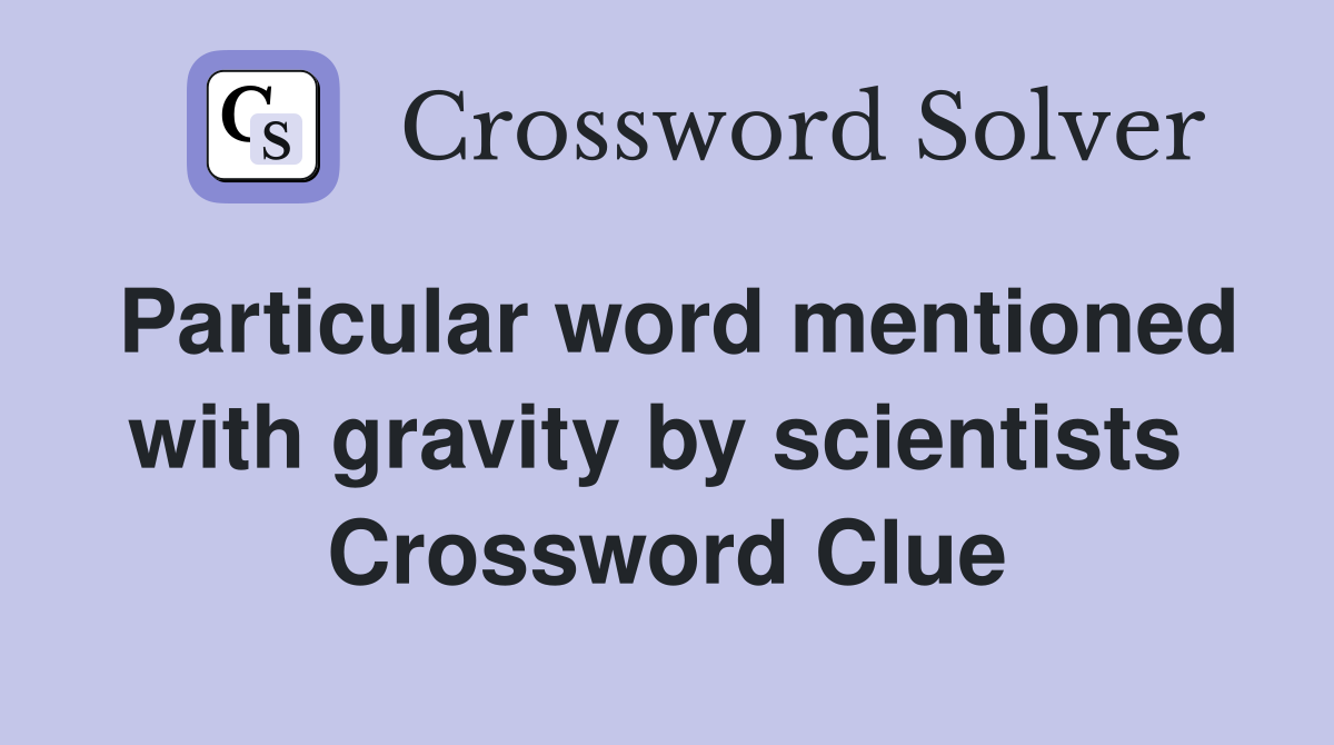 Particular word mentioned with gravity by scientists  Crossword Clue
