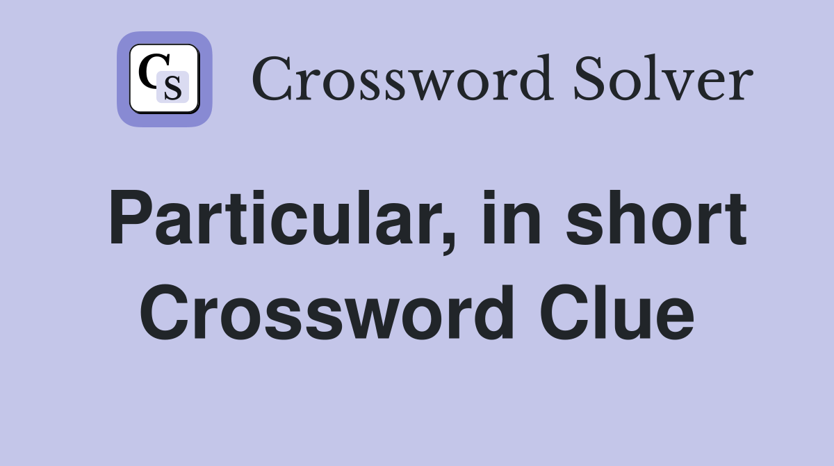 Particular, in short Crossword Clue