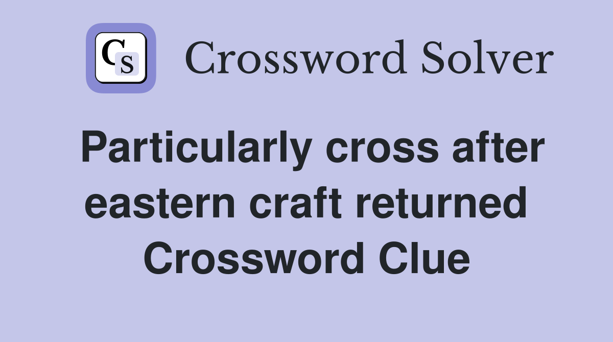 Particularly cross after eastern craft returned Crossword Clue