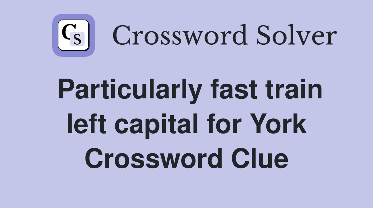 Particularly fast train left capital for York Crossword Clue