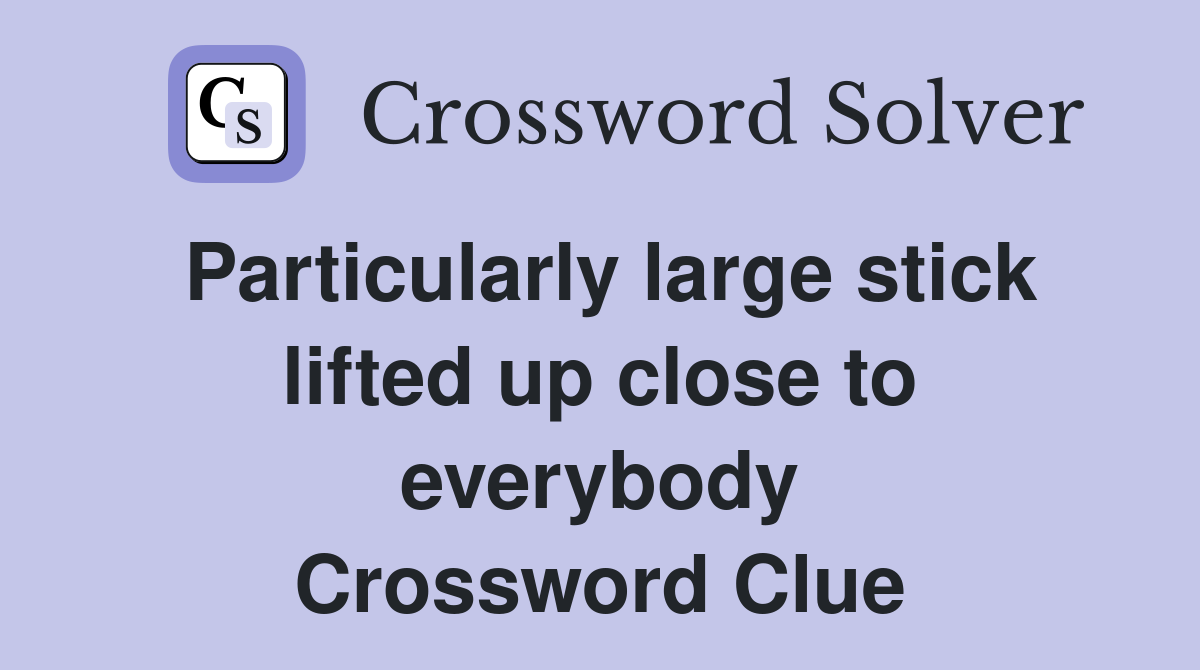 Particularly large stick lifted up close to everybody Crossword Clue