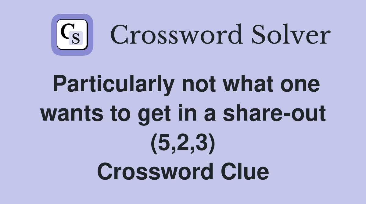 Particularly not what one wants to get in a share-out (5,2,3) Crossword Clue