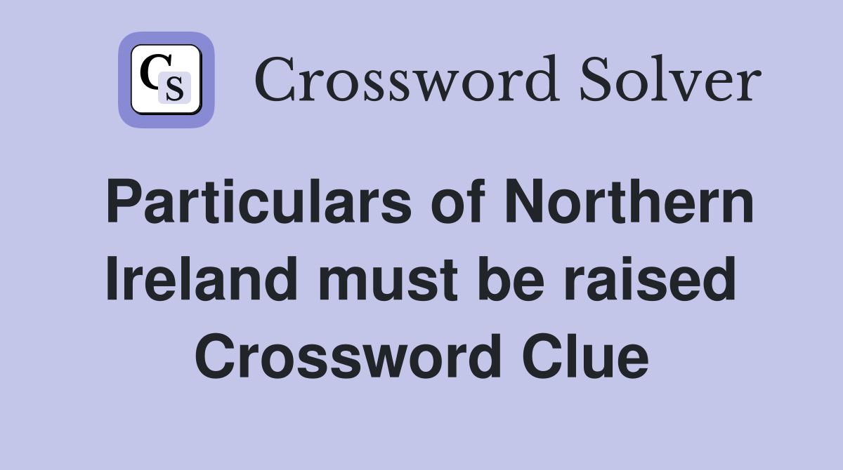 Particulars of Northern Ireland must be raised Crossword Clue
