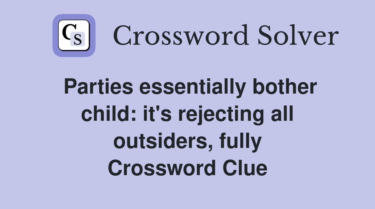 Parties essentially bother child: it's rejecting all outsiders, fully Crossword Clue