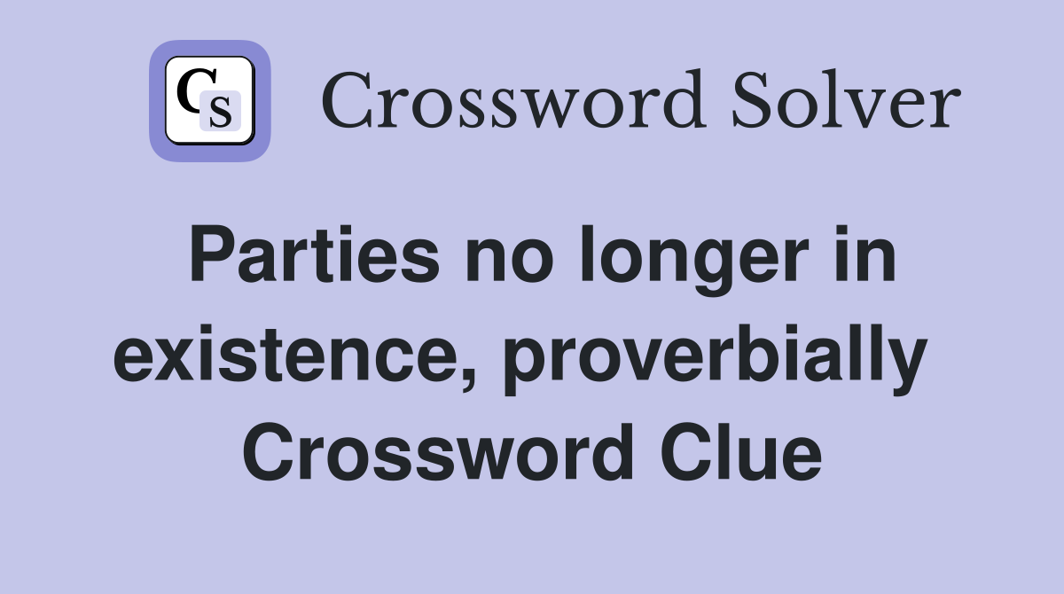Parties no longer in existence, proverbially  Crossword Clue