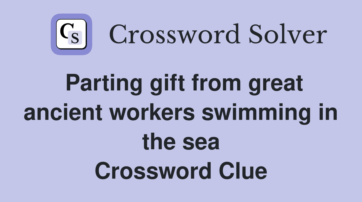 Parting gift from great ancient workers swimming in the sea Crossword Clue