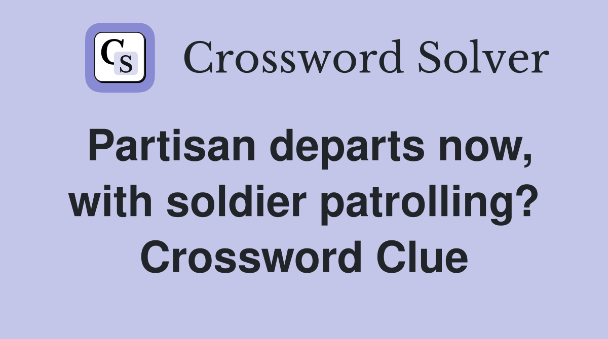 Partisan departs now, with soldier patrolling? Crossword Clue