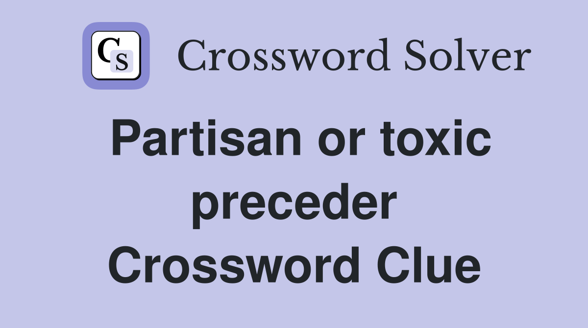 Partisan or toxic preceder Crossword Clue