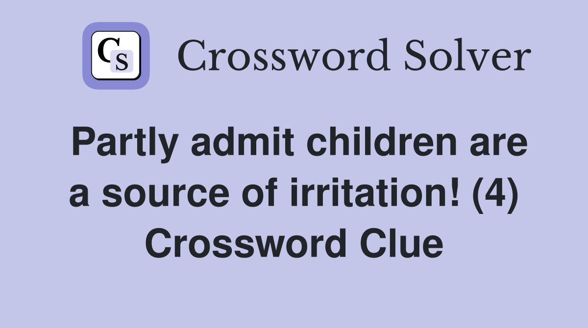 Partly admit children are a source of irritation! (4) Crossword Clue
