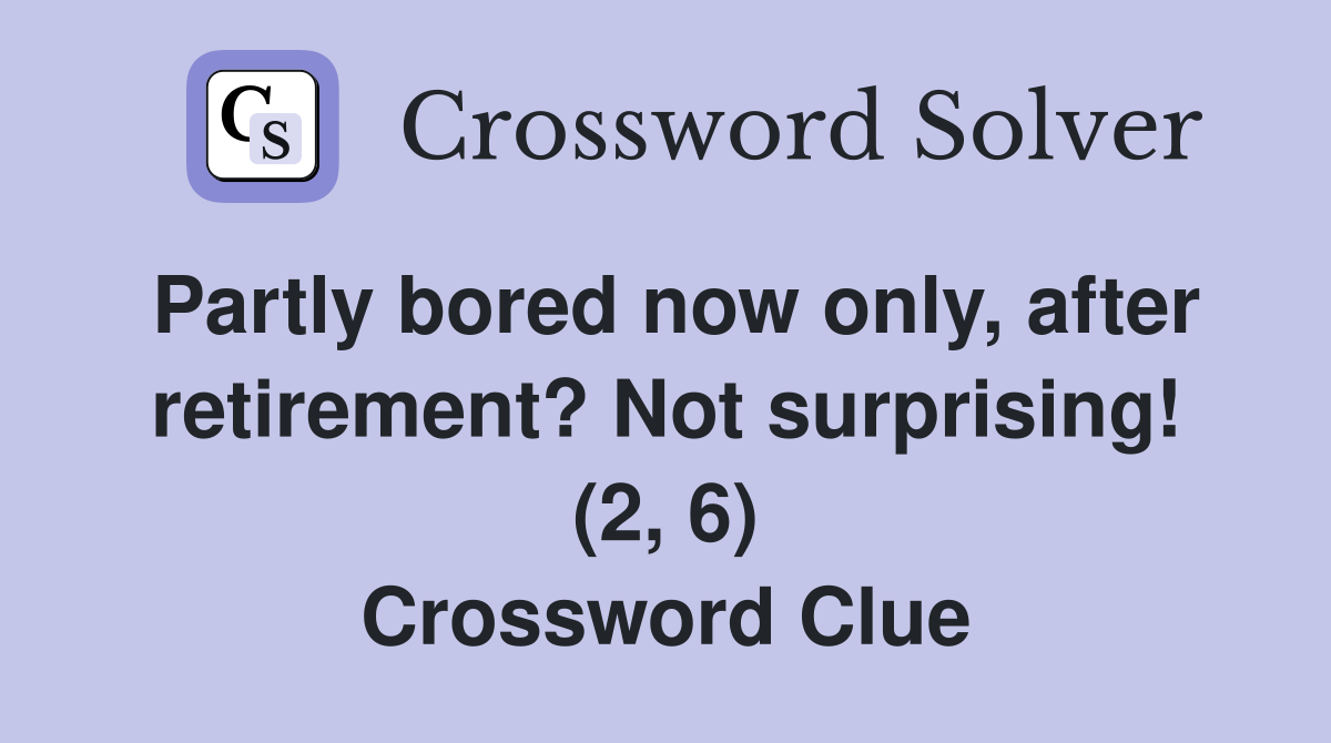 Partly bored now only, after retirement? Not surprising! (2, 6) Crossword Clue