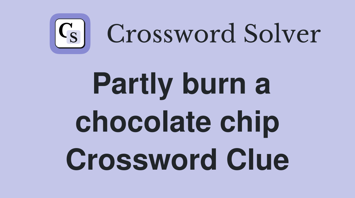 Partly burn a chocolate chip Crossword Clue