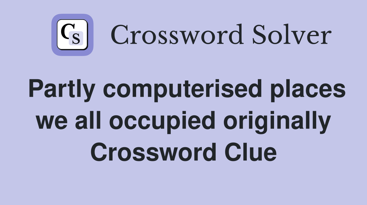Partly computerised places we all occupied originally Crossword Clue