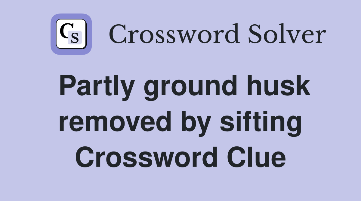 Partly ground husk removed by sifting Crossword Clue