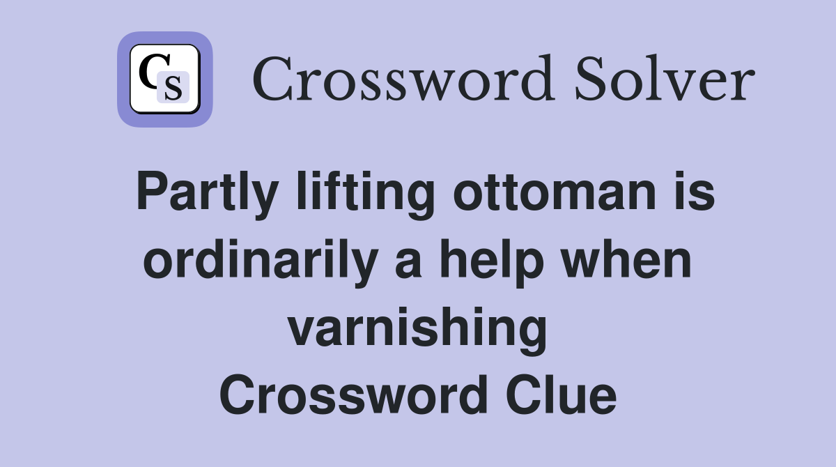 Partly lifting ottoman is ordinarily a help when varnishing Crossword Clue