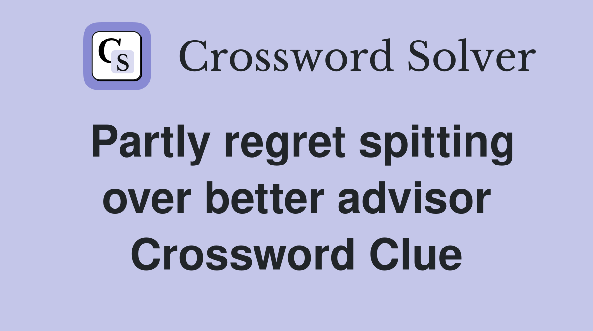 Partly regret spitting over better advisor Crossword Clue