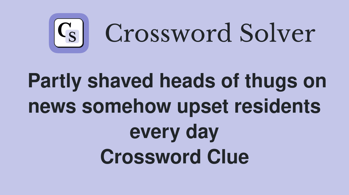 Partly shaved heads of thugs on news somehow upset residents every day Crossword Clue
