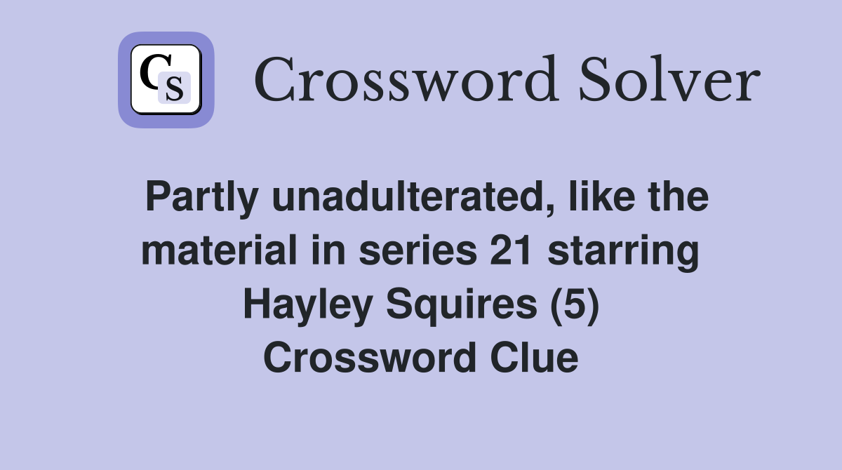Partly unadulterated, like the material in series 21 starring Hayley Squires (5) Crossword Clue