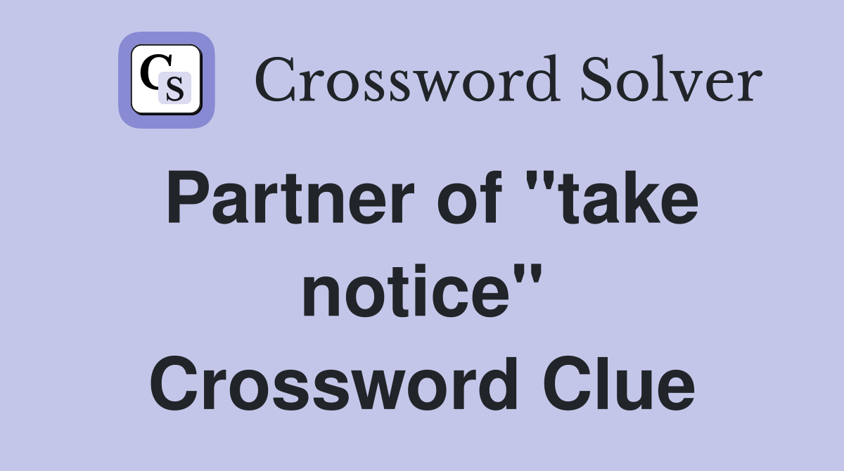 Partner of "take notice" Crossword Clue