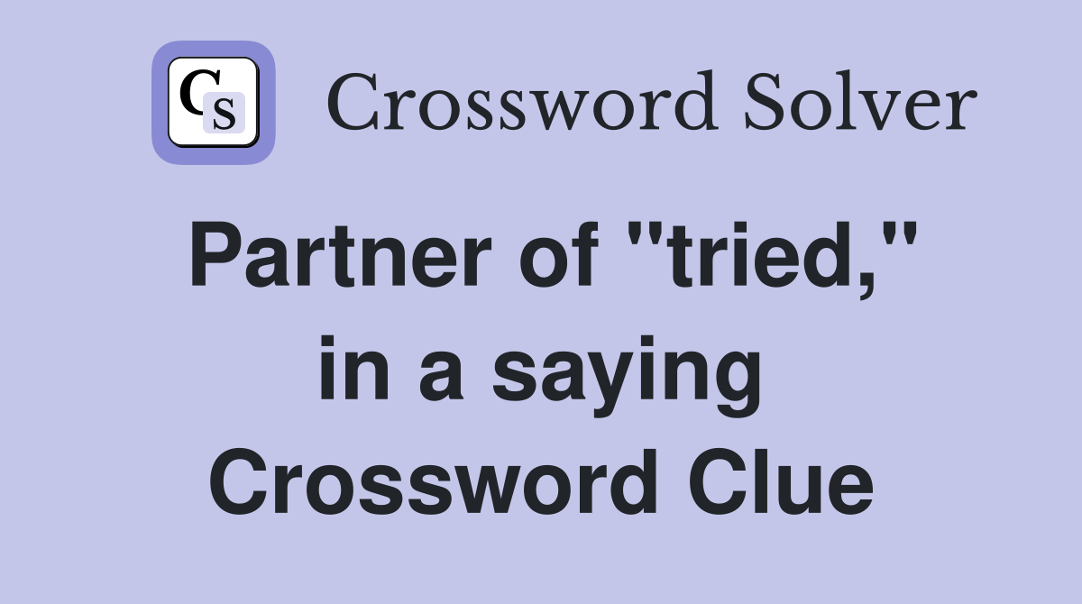 Partner of "tried," in a saying Crossword Clue