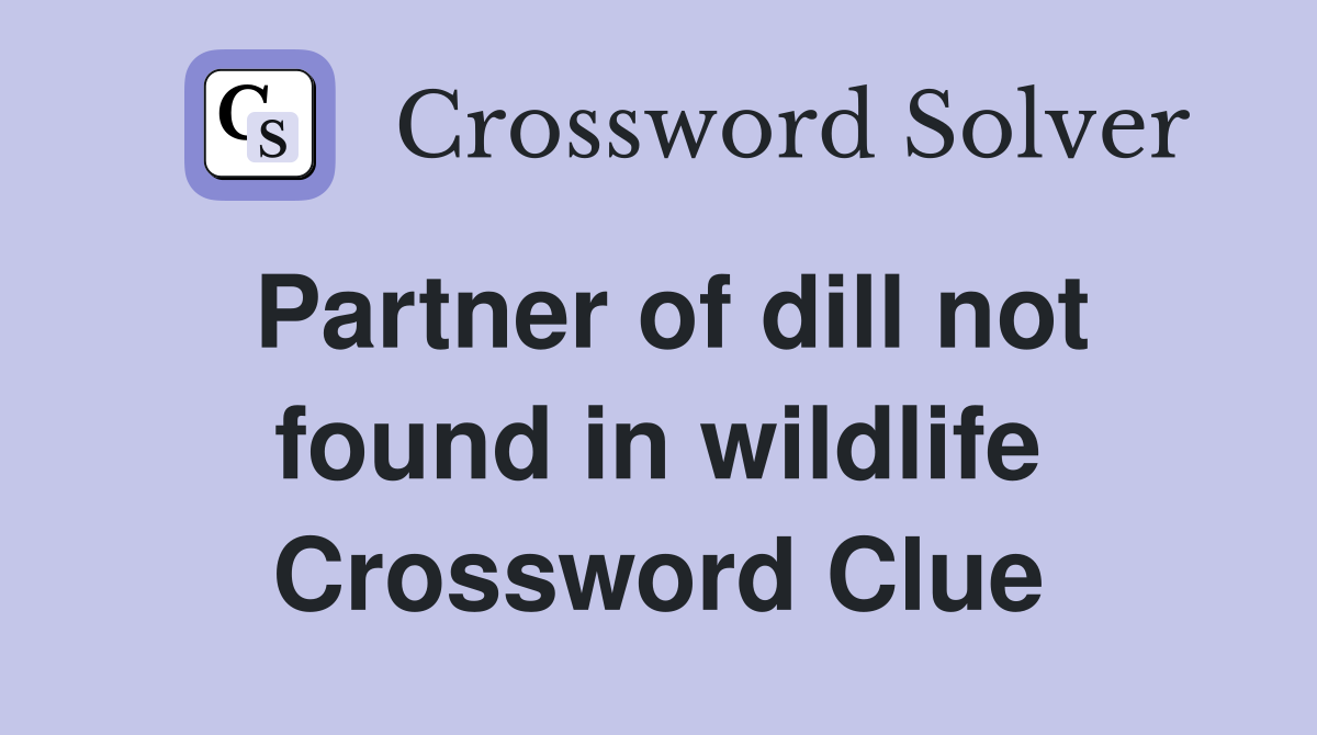 Partner of dill not found in wildlife Crossword Clue