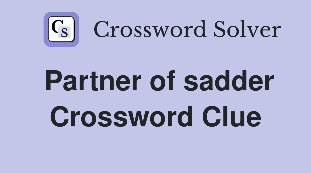 Partner of sadder Crossword Clue