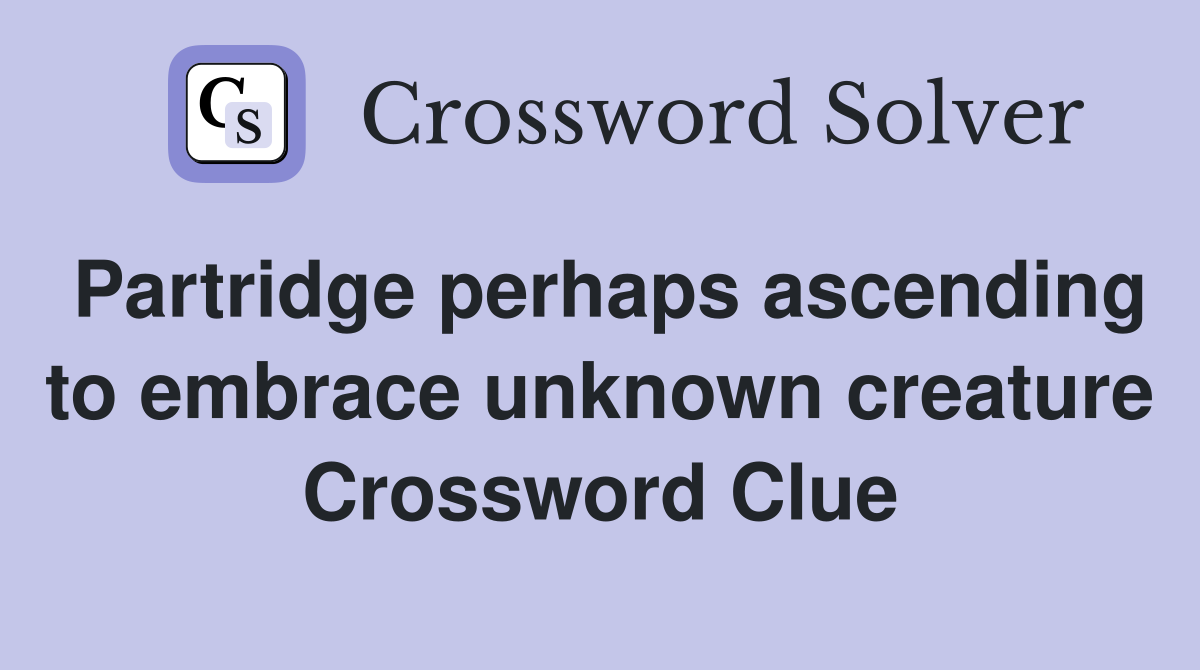 Partridge perhaps ascending to embrace unknown creature Crossword Clue