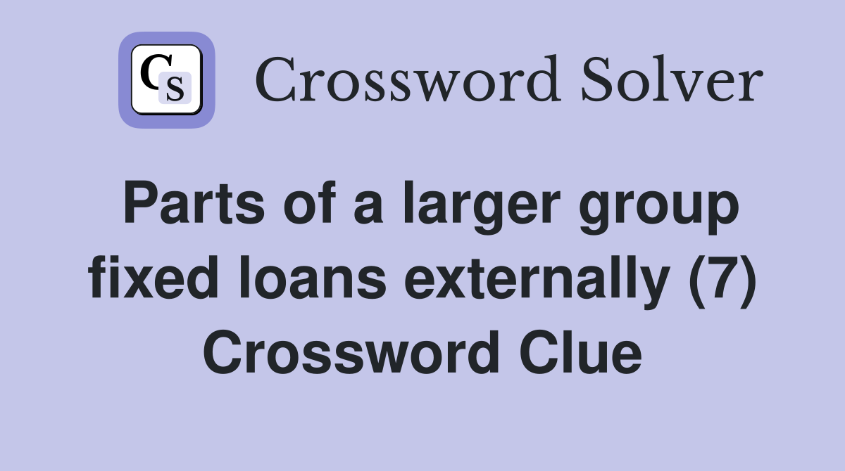 Parts of a larger group fixed loans externally (7) Crossword Clue