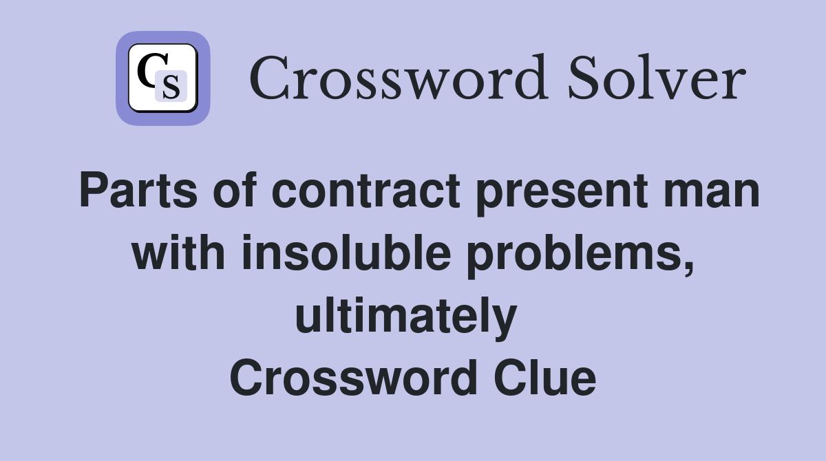 Parts of contract present man with insoluble problems, ultimately  Crossword Clue