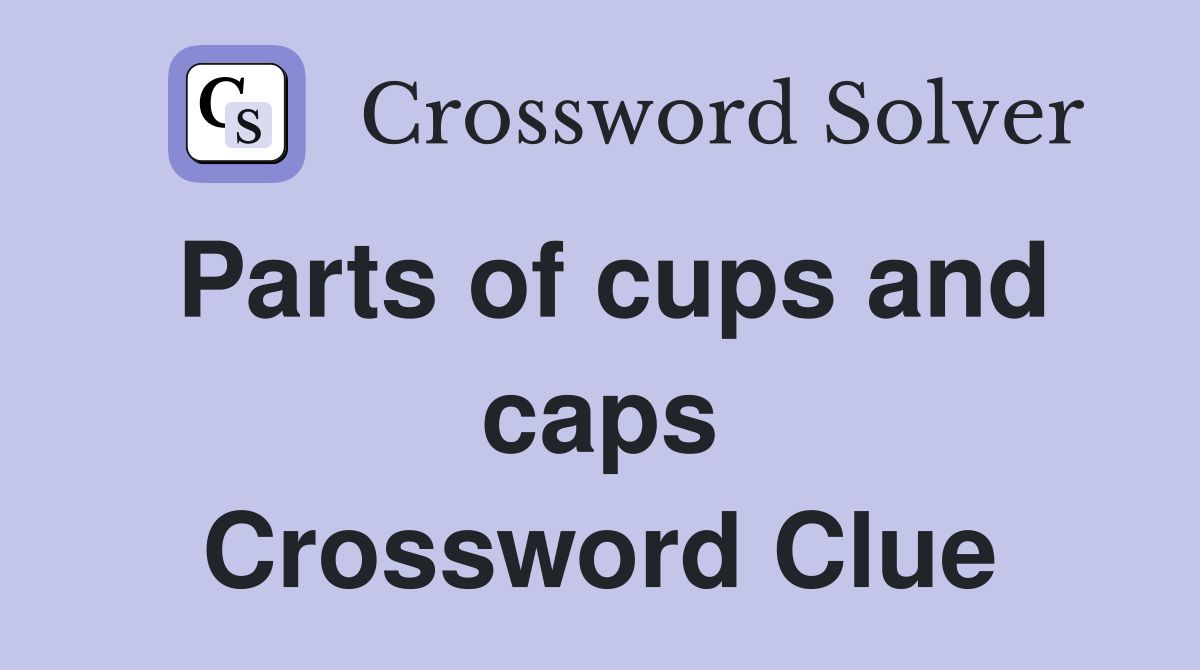 Parts of cups and caps Crossword Clue