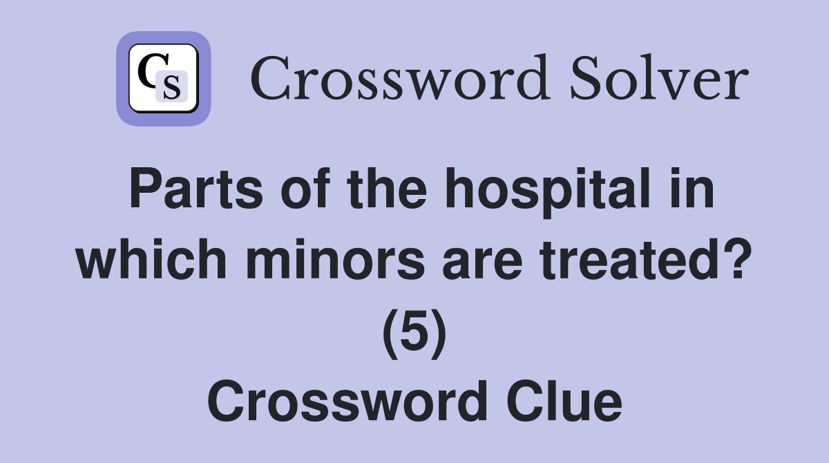 Parts of the hospital in which minors are treated? (5) Crossword Clue