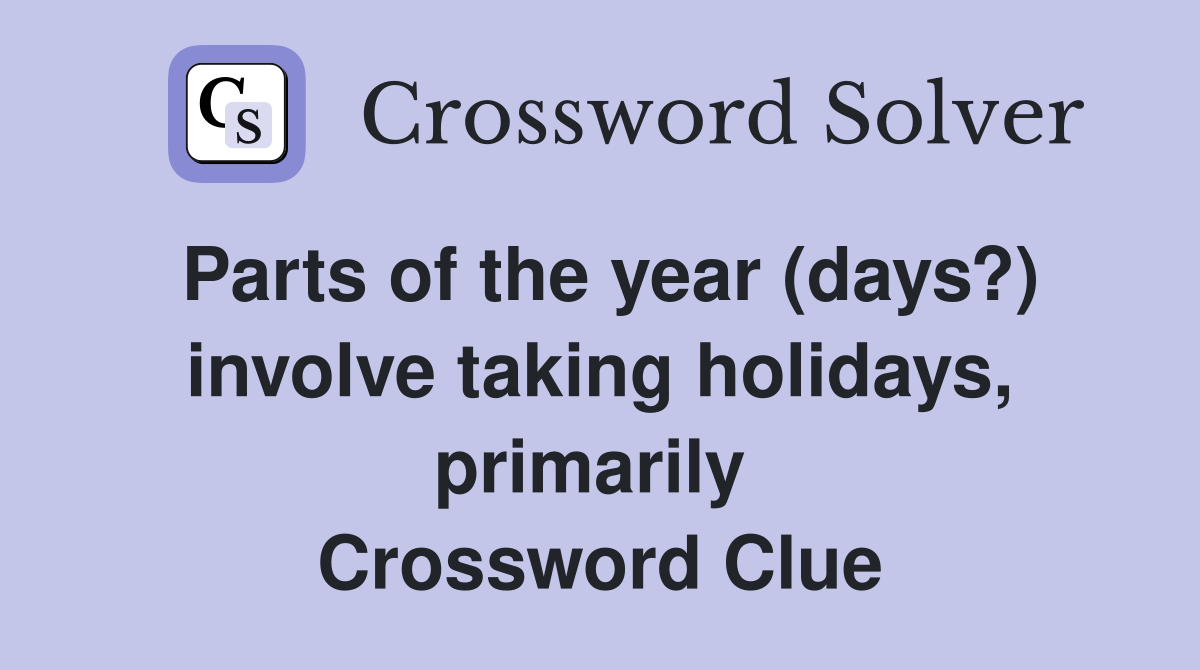 Parts of the year (days?) involve taking holidays, primarily  Crossword Clue