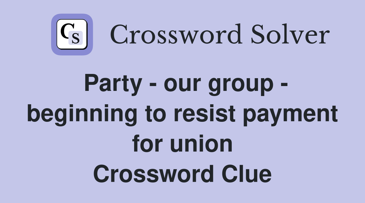 Party - our group - beginning to resist payment for union Crossword Clue
