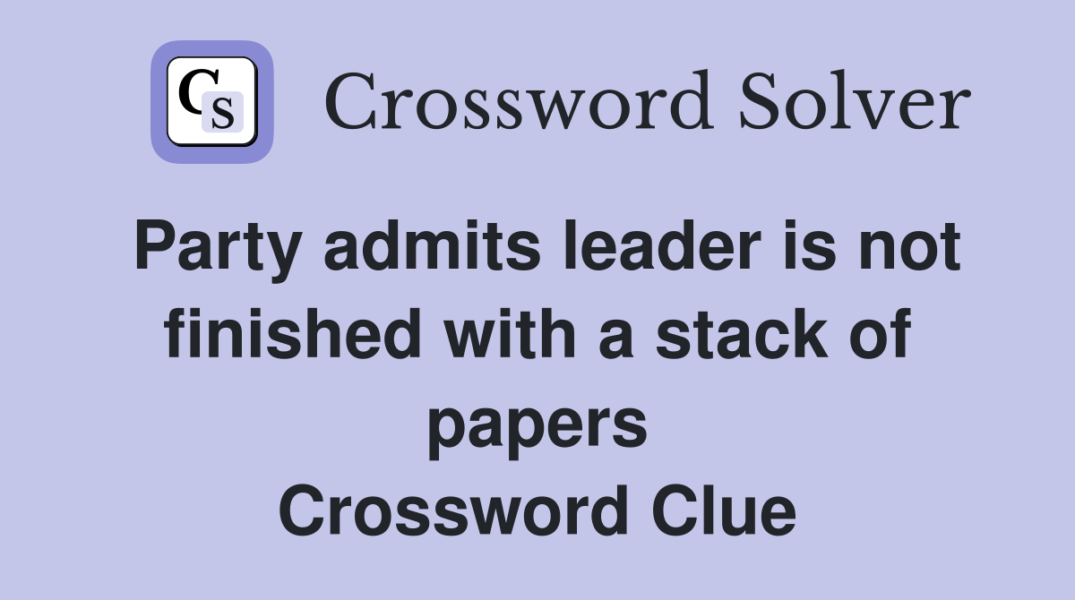 Party admits leader is not finished with a stack of papers Crossword Clue