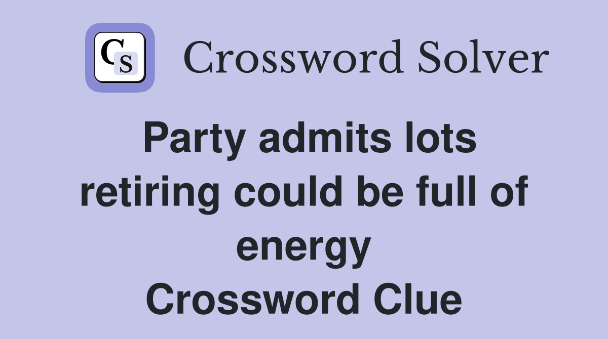 Party admits lots retiring could be full of energy Crossword Clue
