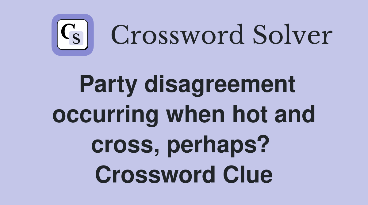 Party disagreement occurring when hot and cross, perhaps?  Crossword Clue